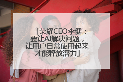 荣耀CEO李健：要让AI解决问题，让用户日常使用起来才能释放潜力