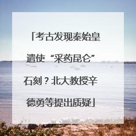 考古发现秦始皇遣使“采药昆仑”石刻？北大教授辛德勇等提出质疑