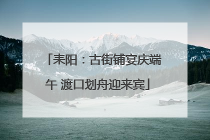 耒阳：古街铺宴庆端午 渡口划舟迎来宾