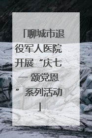 聊城市退役军人医院开展“庆七一 颂党恩”系列活动
