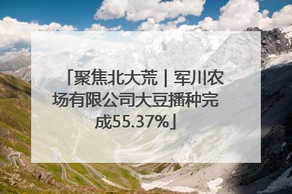 聚焦北大荒｜军川农场有限公司大豆播种完成55.37%
