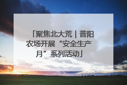 聚焦北大荒｜普阳农场开展“安全生产月”系列活动
