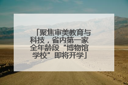 聚焦审美教育与科技，省内第一家全年龄段“博物馆学校”即将开学