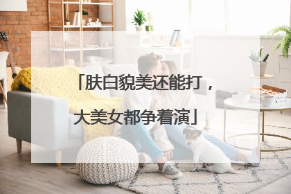 肤白貌美还能打，大美女都争着演