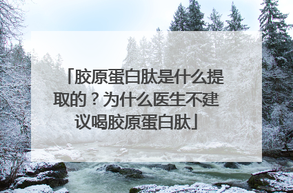 胶原蛋白肽是什么提取的？为什么医生不建议喝胶原蛋白肽