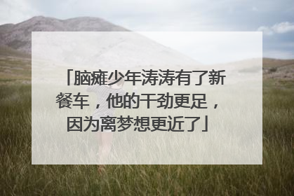 脑瘫少年涛涛有了新餐车，他的干劲更足，因为离梦想更近了