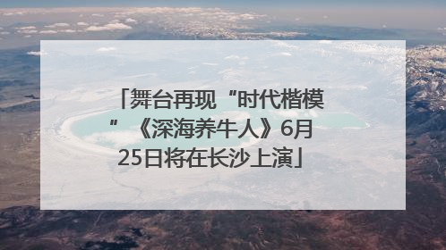 舞台再现“时代楷模”《深海养牛人》6月25日将在长沙上演