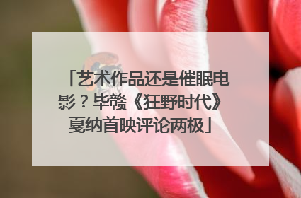 艺术作品还是催眠电影？毕赣《狂野时代》戛纳首映评论两极