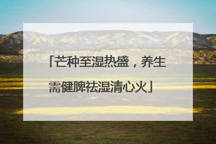 芒种至湿热盛，养生需健脾祛湿清心火