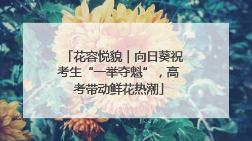 花容悦貌｜向日葵祝考生“一举夺魁”，高考带动鲜花热潮