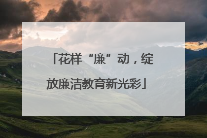 花样“廉”动，绽放廉洁教育新光彩