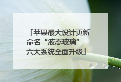 苹果最大设计更新命名“液态玻璃” 六大系统全面升级