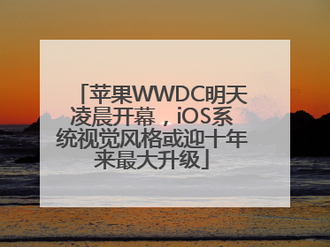 苹果WWDC明天凌晨开幕，iOS系统视觉风格或迎十年来最大升级