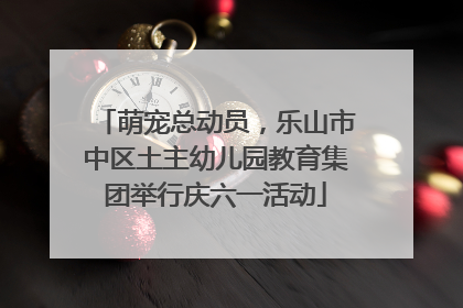 萌宠总动员，乐山市中区土主幼儿园教育集团举行庆六一活动