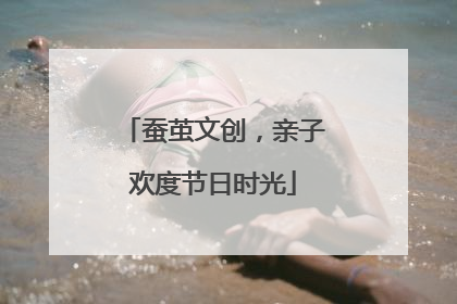 蚕茧文创，亲子欢度节日时光