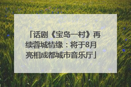 话剧《宝岛一村》再续蓉城情缘：将于8月亮相成都城市音乐厅