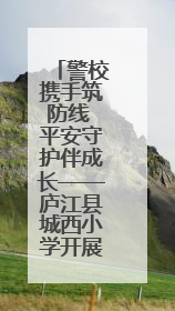 警校携手筑防线 平安守护伴成长——庐江县城西小学开展安全教育主题活动