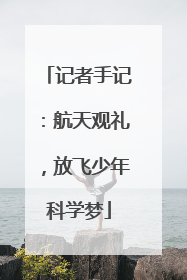 记者手记：航天观礼，放飞少年科学梦