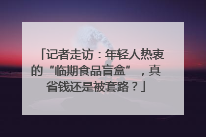 记者走访：年轻人热衷的“临期食品盲盒”，真省钱还是被套路？