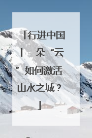 行进中国丨一朵“云”如何激活山水之城？