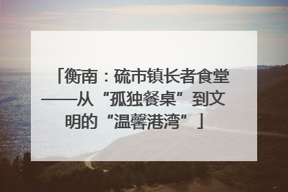 衡南：硫市镇长者食堂——从“孤独餐桌”到文明的“温馨港湾”