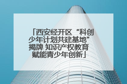 西安经开区“科创少年计划共建基地”揭牌 知识产权教育赋能青少年创新