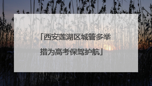 西安莲湖区城管多举措为高考保驾护航