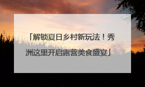解锁夏日乡村新玩法！秀洲这里开启露营美食盛宴