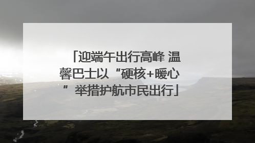 迎端午出行高峰 温馨巴士以“硬核+暖心”举措护航市民出行