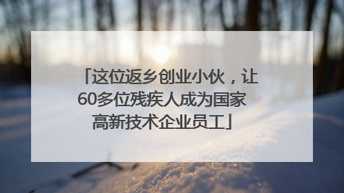 这位返乡创业小伙，让60多位残疾人成为国家高新技术企业员工
