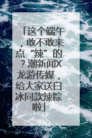 这个端午，敢不敢来点“辣”的？潮新闻X龙游传媒，给大家送白冰同款辣粽啦
