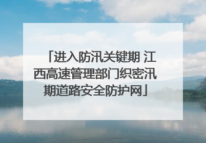 进入防汛关键期 江西高速管理部门织密汛期道路安全防护网