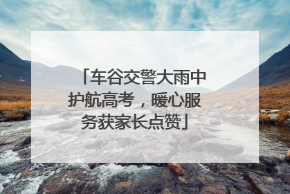 车谷交警大雨中护航高考，暖心服务获家长点赞