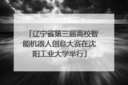 辽宁省第三届高校智能机器人创意大赛在沈阳工业大学举行