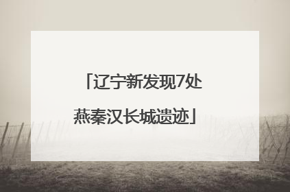 辽宁新发现7处燕秦汉长城遗迹