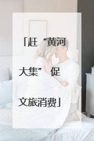 赶“黄河大集” 促文旅消费