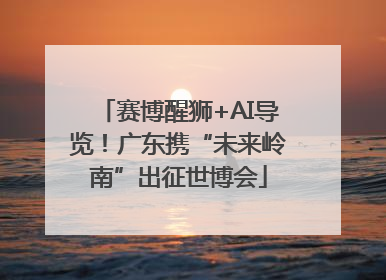 赛博醒狮+AI导览！广东携“未来岭南”出征世博会