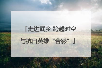 走进武乡 跨越时空与抗日英雄“合影”