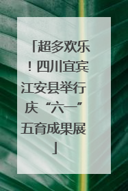 超多欢乐！四川宜宾江安县举行庆“六一”五育成果展