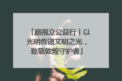 超视立公益行丨以光明传递文明之光，致敬敦煌守护者
