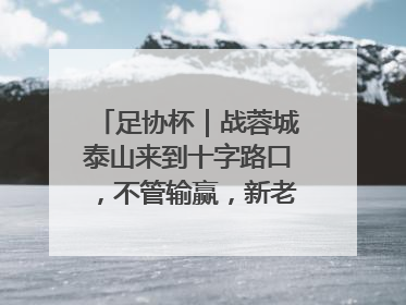 足协杯｜战蓉城泰山来到十字路口，不管输赢，新老交替势在必行
