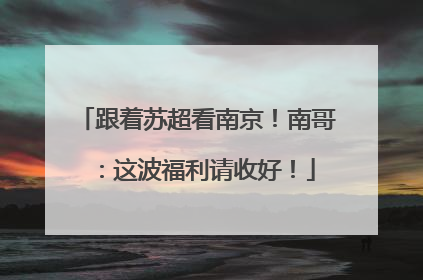 跟着苏超看南京！南哥：这波福利请收好！