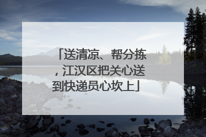 送清凉、帮分拣，江汉区把关心送到快递员心坎上