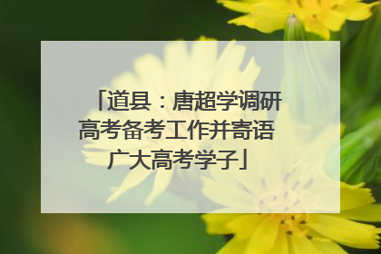 道县：唐超学调研高考备考工作并寄语广大高考学子