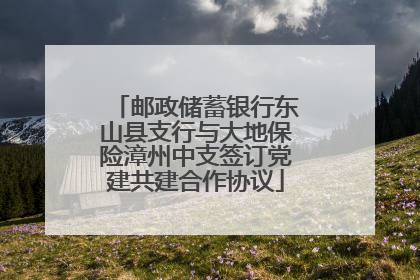 邮政储蓄银行东山县支行与大地保险漳州中支签订党建共建合作协议