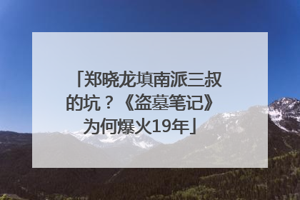 郑晓龙填南派三叔的坑？《盗墓笔记》为何爆火19年