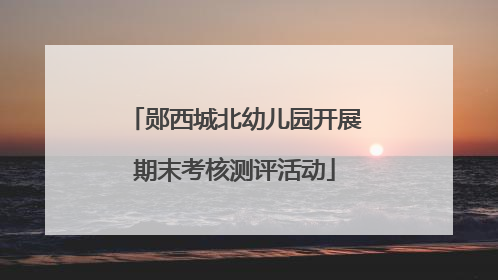 郧西城北幼儿园开展期末考核测评活动