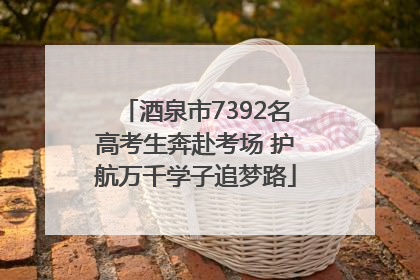 酒泉市7392名高考生奔赴考场 护航万千学子追梦路