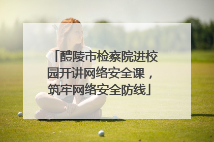 醴陵市检察院进校园开讲网络安全课，筑牢网络安全防线
