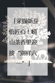 采撷新芽悟匠心！崂山茶香里迎接“别样六一”